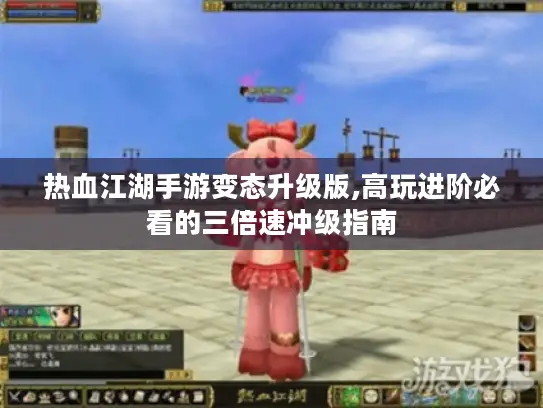 热血江湖手游变态升级版,高玩进阶必看的三倍速冲级指南
