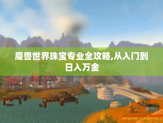 魔兽世界珠宝专业全攻略,从入门到日入万金