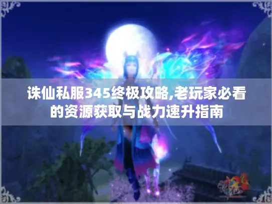 诛仙私服345终极攻略,老玩家必看的资源获取与战力速升指南 诛仙私服345终极攻略,老玩家必看的资源获取与战力速升指南