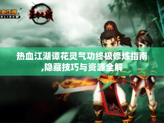 热血江湖谭花灵气功终极修炼指南,隐藏技巧与资源全解 热血江湖谭花灵气功终极修炼指南,隐藏技巧与资源全解