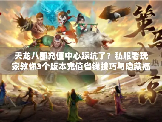 天龙八部充值中心踩坑了？私服老玩家教你3个版本充值省钱技巧与隐藏福利