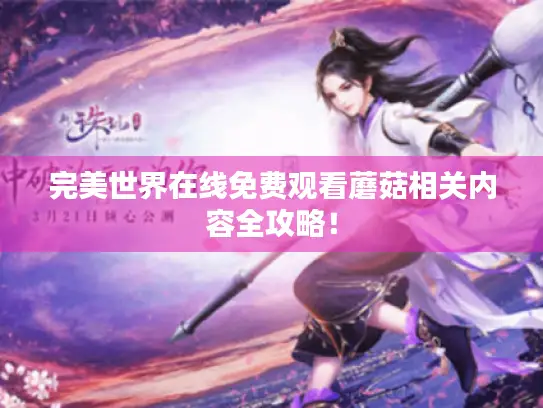 完美世界在线免费观看蘑菇相关内容全攻略! 完美世界在线免费观看蘑菇相关内容全攻略!