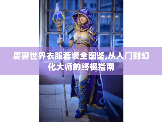 魔兽世界衣服套装全图鉴,从入门到幻化大师的终极指南 魔兽世界衣服套装全图鉴,从入门到幻化大师的终极指南