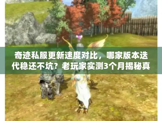 奇迹私服更新速度对比，哪家版本迭代稳还不坑？老玩家实测3个月揭秘真相