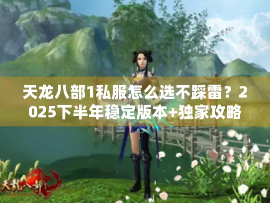天龙八部1私服怎么选不踩雷?2025下半年稳定版本+独家攻略曝光 天龙八部1私服怎么选不踩雷?2025下半年稳定版本+独家攻略曝光