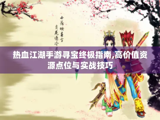 热血江湖手游寻宝终极指南,高价值资源点位与实战技巧