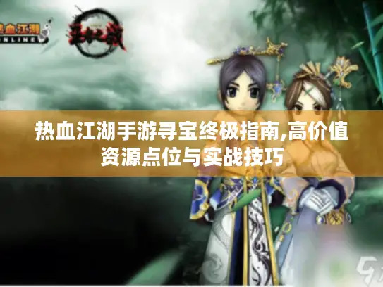 热血江湖手游寻宝终极指南,高价值资源点位与实战技巧