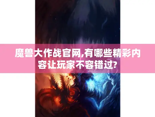 魔兽大作战官网,有哪些精彩内容让玩家不容错过?