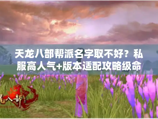 天龙八部帮派名字取不好？私服高人气+版本适配攻略级命名技巧速看