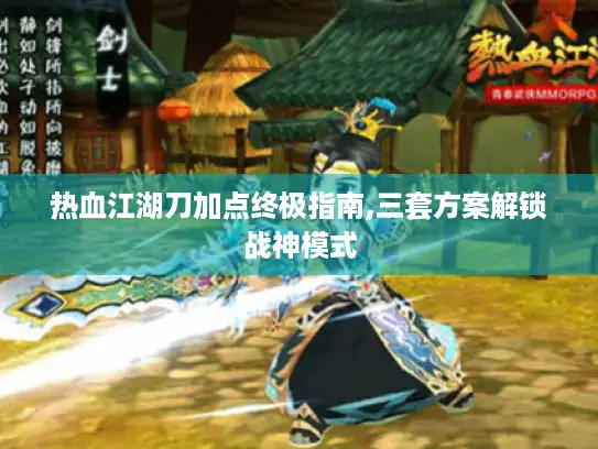 热血江湖刀加点终极指南,三套方案解锁战神模式