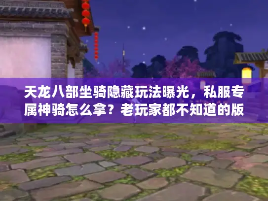 天龙八部坐骑隐藏玩法曝光，私服专属神骑怎么拿？老玩家都不知道的版本差异