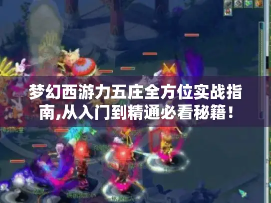 梦幻西游力五庄全方位实战指南,从入门到精通必看秘籍！