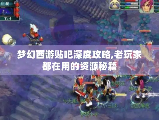 梦幻西游贴吧深度攻略,老玩家都在用的资源秘籍