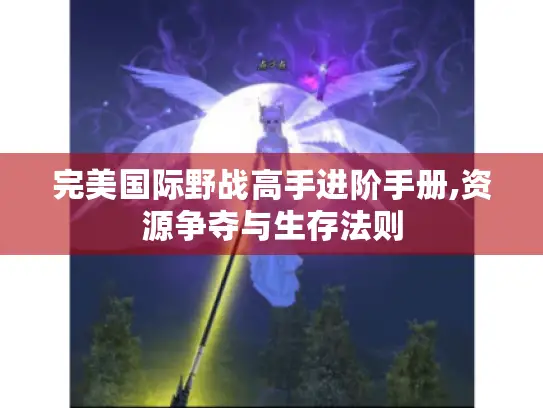 完美国际野战高手进阶手册,资源争夺与生存法则