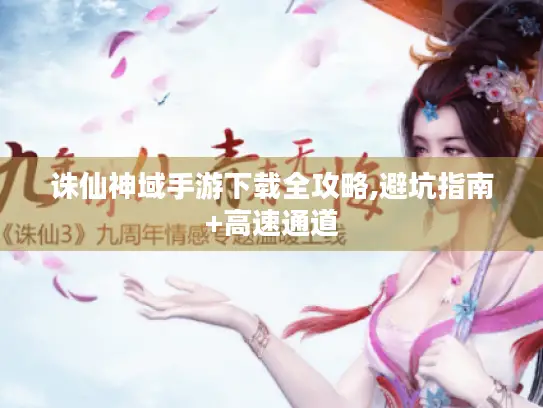 诛仙神域手游下载全攻略,避坑指南+高速通道