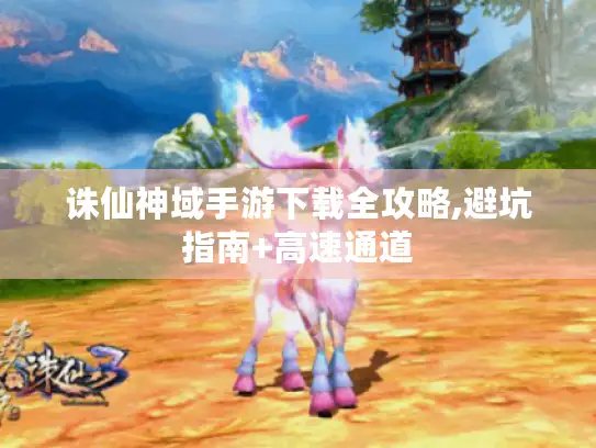 诛仙神域手游下载全攻略,避坑指南+高速通道