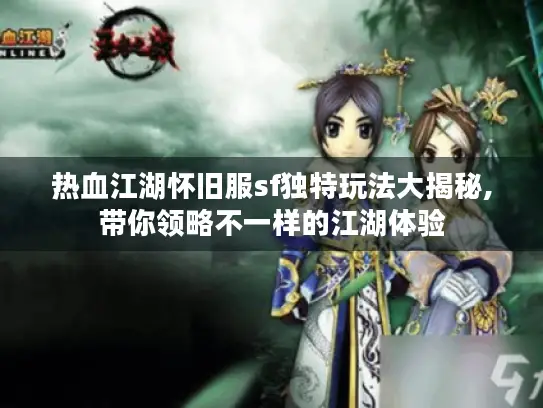 热血江湖怀旧服sf独特玩法大揭秘,带你领略不一样的江湖体验 热血江湖怀旧服sf独特玩法大揭秘,带你领略不一样的江湖体验