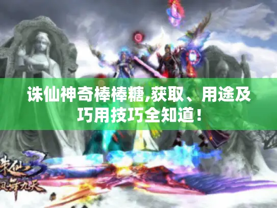 诛仙神奇棒棒糖,获取、用途及巧用技巧全知道! 诛仙神奇棒棒糖,获取、用途及巧用技巧全知道!