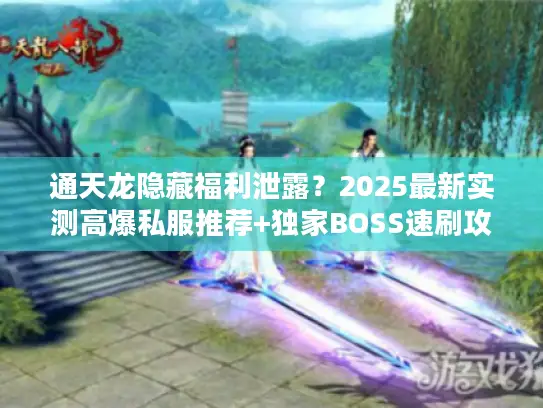通天龙隐藏福利泄露?2025最新实测高爆私服推荐+独家BOSS速刷攻略 通天龙隐藏福利泄露?2025最新实测高爆私服推荐+独家BOSS速刷攻略