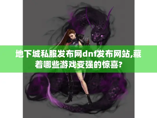 地下城私服发布网dnf发布网站,藏着哪些游戏变强的惊喜? 地下城私服发布网dnf发布网站,藏着哪些游戏变强的惊喜?