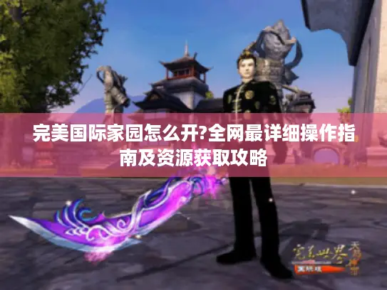 完美国际家园怎么开?全网最详细操作指南及资源获取攻略