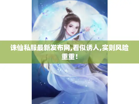 诛仙私服最新发布网,看似诱人,实则风险重重！