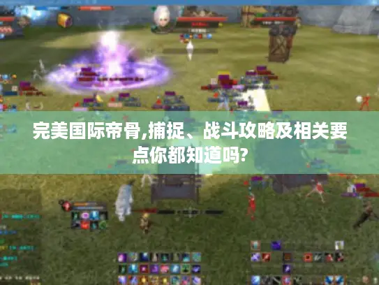完美国际帝骨,捕捉、战斗攻略及相关要点你都知道吗? 完美国际帝骨,捕捉、战斗攻略及相关要点你都知道吗?