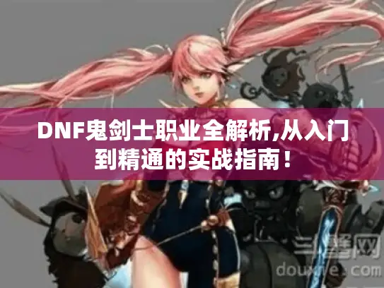 DNF鬼剑士职业全解析,从入门到精通的实战指南！