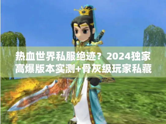 热血世界私服绝迹?2024独家高爆版本实测+骨灰级玩家私藏攻略 热血世界私服绝迹?2024独家高爆版本实测+骨灰级玩家私藏攻略
