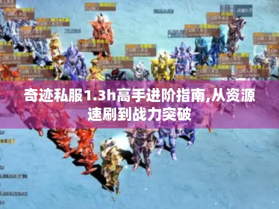 奇迹私服1.3h高手进阶指南,从资源速刷到战力突破