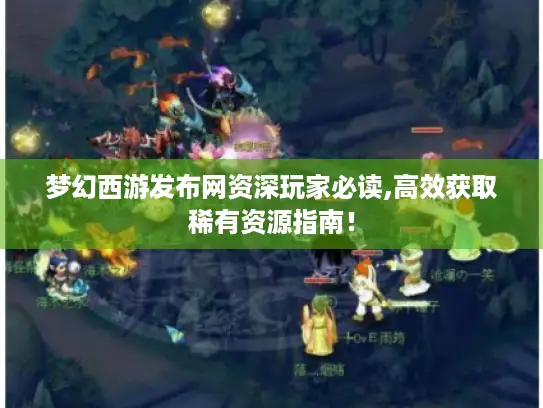 梦幻西游发布网资深玩家必读,高效获取稀有资源指南！