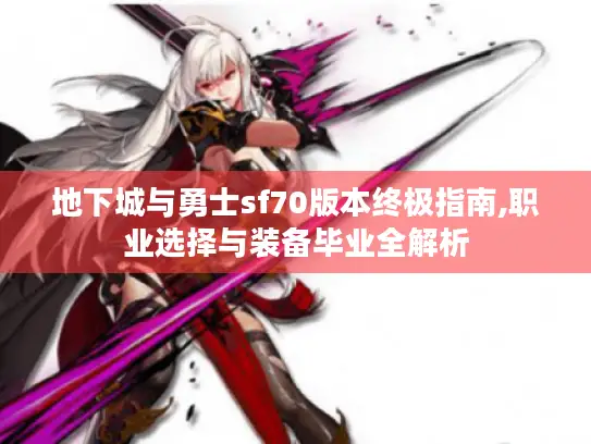 地下城与勇士sf70版本终极指南,职业选择与装备毕业全解析 地下城与勇士sf70版本终极指南,职业选择与装备毕业全解析