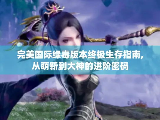 完美国际绿毒版本终极生存指南,从萌新到大神的进阶密码 完美国际绿毒版本终极生存指南,从萌新到大神的进阶密码