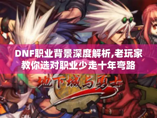 DNF职业背景深度解析,老玩家教你选对职业少走十年弯路