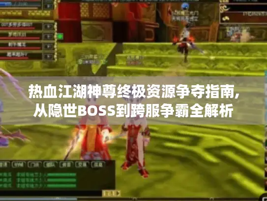 热血江湖神尊终极资源争夺指南,从隐世BOSS到跨服争霸全解析