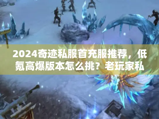 2024奇迹私服首充服推荐,低氪高爆版本怎么挑?老玩家私藏3个稳开服 2024奇迹私服首充服推荐,低氪高爆版本怎么挑?老玩家私藏3个稳开服