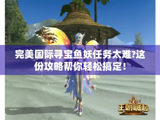 完美国际寻宝鱼妖任务太难?这份攻略帮你轻松搞定！