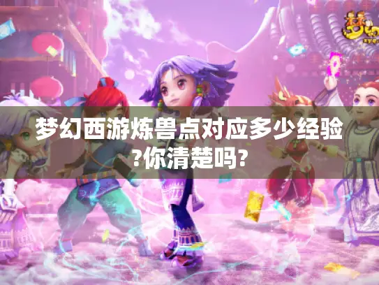 梦幻西游炼兽点对应多少经验?你清楚吗? 梦幻西游炼兽点对应多少经验?你清楚吗?