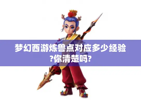 梦幻西游炼兽点对应多少经验?你清楚吗? 梦幻西游炼兽点对应多少经验?你清楚吗?