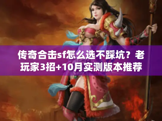 传奇合击sf怎么选不踩坑?老玩家3招+10月实测版本推荐 传奇合击sf怎么选不踩坑?老玩家3招+10月实测版本推荐