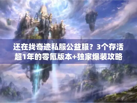 还在找奇迹私服公益服?3个存活超1年的零氪版本+独家爆装攻略 还在找奇迹私服公益服?3个存活超1年的零氪版本+独家爆装攻略
