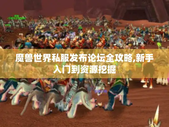 魔兽世界私服发布论坛全攻略,新手入门到资源挖掘