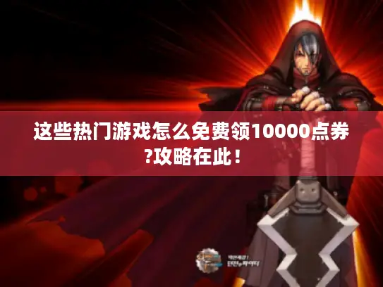 这些热门游戏怎么免费领10000点券?攻略在此！