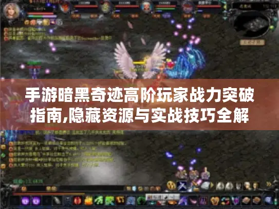 手游暗黑奇迹高阶玩家战力突破指南,隐藏资源与实战技巧全解析
