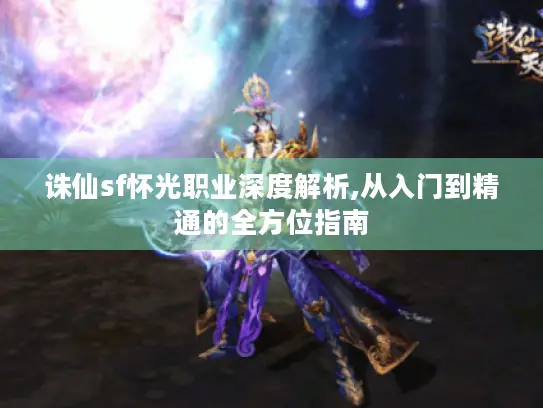 诛仙sf怀光职业深度解析,从入门到精通的全方位指南
