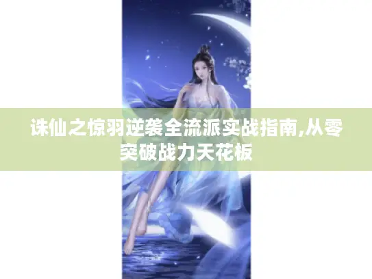 诛仙之惊羽逆袭全流派实战指南,从零突破战力天花板