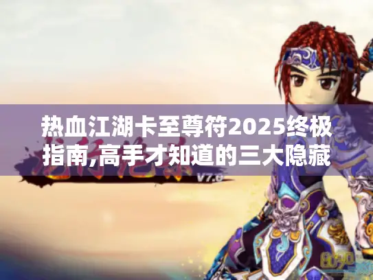 热血江湖卡至尊符2025终极指南,高手才知道的三大隐藏技巧