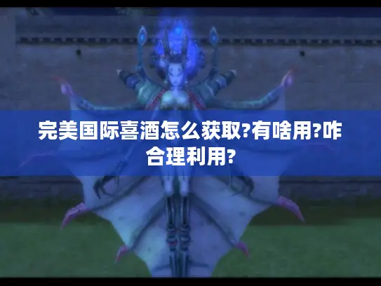 完美国际喜酒怎么获取?有啥用?咋合理利用?
