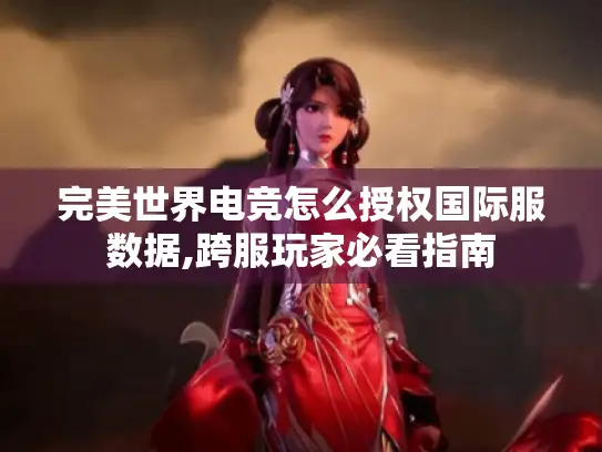 完美世界电竞怎么授权国际服数据,跨服玩家必看指南