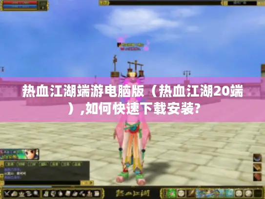 热血江湖端游电脑版（热血江湖20端）,如何快速下载安装?